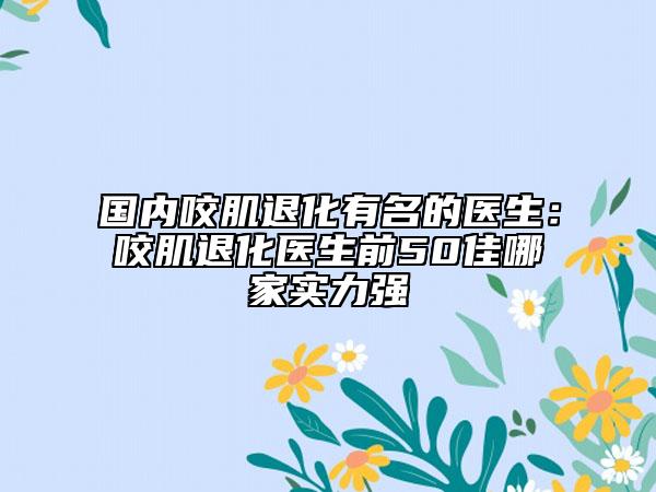 國內(nèi)咬肌退化有名的醫(yī)生：咬肌退化醫(yī)生前50佳哪家實(shí)力強(qiáng)