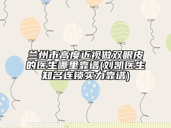 蘭州市高度近視做雙眼皮的醫(yī)生哪里靠譜(劉凱醫(yī)生知名連鎖實(shí)力靠譜)