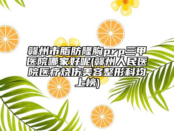 贛州市脂肪隆胸prp三甲醫(yī)院哪家好呢(贛州人民醫(yī)院醫(yī)療燒傷美容整形科均上榜)