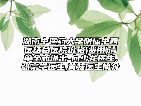 湖南中醫(yī)藥大學(xué)附屬中西醫(yī)結(jié)合醫(yī)院價格(費(fèi)用)清單全新爆出-向少龍醫(yī)生,張宗學(xué)醫(yī)生,黃妹醫(yī)生簡介
