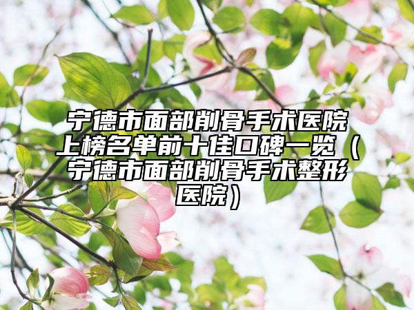 寧德市面部削骨手術醫(yī)院上榜名單前十佳口碑一覽(寧德市面部削骨手術整形醫(yī)院)