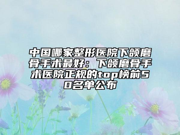 中國(guó)哪家整形醫(yī)院下頜磨骨手術(shù)最好：下頜磨骨手術(shù)醫(yī)院正規(guī)的top榜前50名單公布
