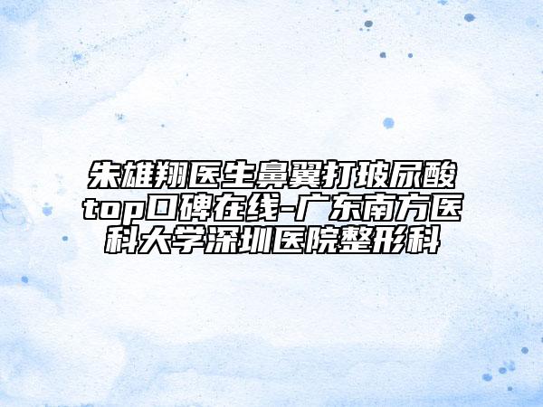 朱雄翔醫(yī)生鼻翼打玻尿酸t(yī)op口碑在線-廣東南方醫(yī)科大學(xué)深圳醫(yī)院整形科