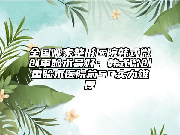 全國哪家整形醫(yī)院韓式微創(chuàng)重瞼術(shù)最好：韓式微創(chuàng)重瞼術(shù)醫(yī)院前50實力雄厚