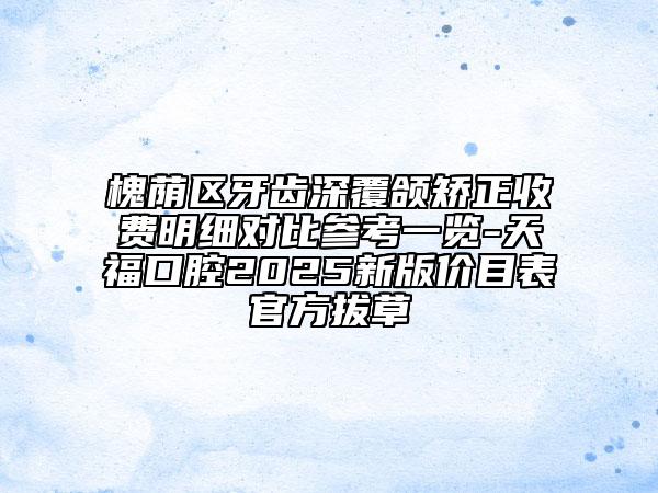 槐蔭區(qū)牙齒深覆頜矯正收費明細對比參考一覽-天福口腔2025新版價目表官方拔草