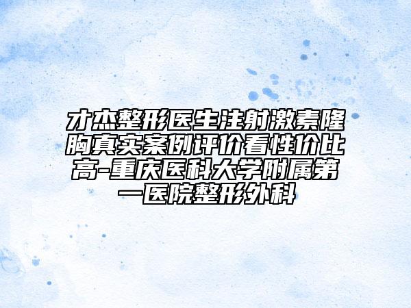 才杰整形醫(yī)生注射激素隆胸真實(shí)案例評(píng)價(jià)看性?xún)r(jià)比高-重慶醫(yī)科大學(xué)附屬第一醫(yī)院整形外科