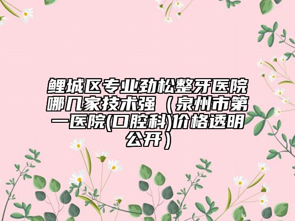 鯉城區(qū)專業(yè)勁松整牙醫(yī)院哪幾家技術(shù)強(qiáng)（泉州市第一醫(yī)院(口腔科)價(jià)格透明公開）