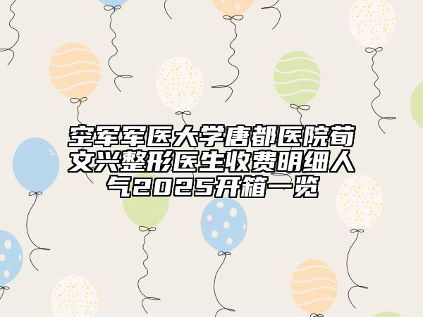 空軍軍醫(yī)大學(xué)唐都醫(yī)院荀文興整形醫(yī)生收費(fèi)明細(xì)人氣2025開(kāi)箱一覽