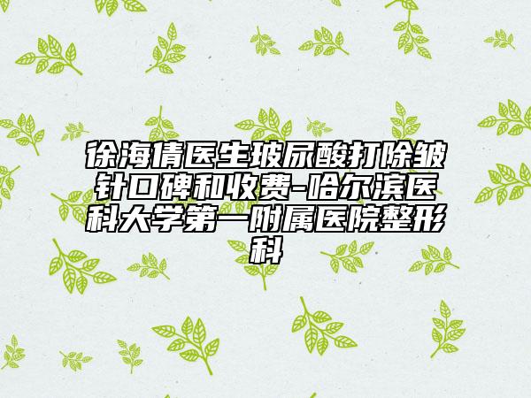 徐海倩醫(yī)生玻尿酸打除皺針口碑和收費-哈爾濱醫(yī)科大學第一附屬醫(yī)院整形科