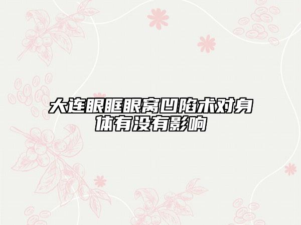 大連眼眶眼窩凹陷術(shù)對(duì)身體有沒(méi)有影響