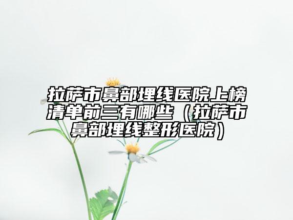 拉薩市鼻部埋線醫(yī)院上榜清單前三有哪些（拉薩市鼻部埋線整形醫(yī)院）