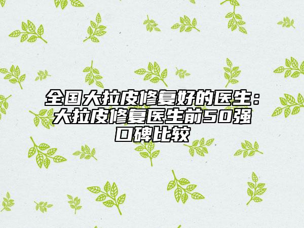 全國(guó)大拉皮修復(fù)好的醫(yī)生：大拉皮修復(fù)醫(yī)生前50強(qiáng)口碑比較