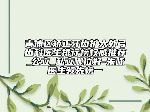 青浦區(qū)矯正牙齒擴(kuò)大外弓齒科醫(yī)生排行榜權(quán)威推薦_公立_私立哪位好-朱詠醫(yī)生領(lǐng)先榜一