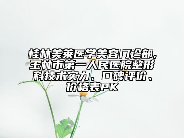 桂林美萊醫(yī)學美容門診部,玉林市第一人民醫(yī)院整形科技術實力、口碑評價、價格表PK