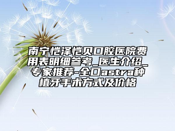 南寧愷澤愷貝口腔醫(yī)院費用表明細參考_醫(yī)生介紹_專家推薦-全口astra種植牙手術(shù)方式及價格