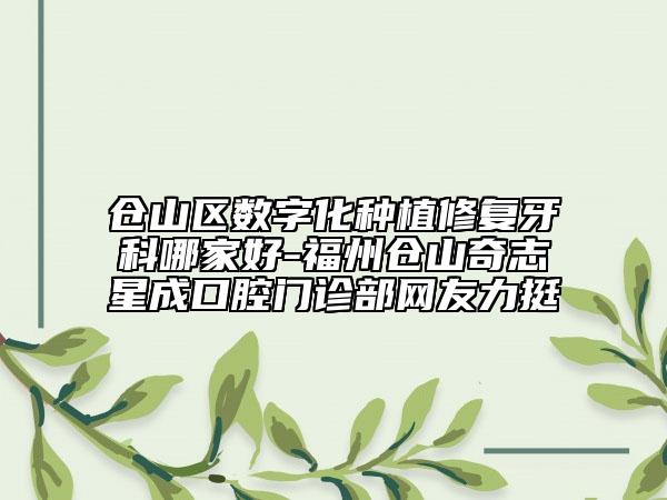 倉山區(qū)數(shù)字化種植修復(fù)牙科哪家好-福州倉山奇志星成口腔門診部網(wǎng)友力挺