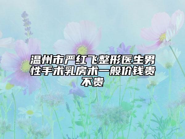 溫州市嚴(yán)紅飛整形醫(yī)生男性手術(shù)乳房術(shù)一般價(jià)錢貴不貴