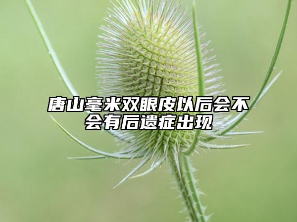 唐山毫米雙眼皮以后會不會有后遺癥出現(xiàn)