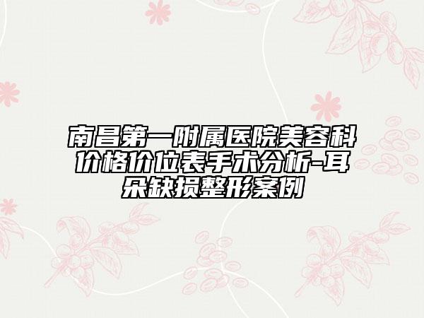 南昌第一附屬醫(yī)院美容科價(jià)格價(jià)位表手術(shù)分析-耳朵缺損整形案例