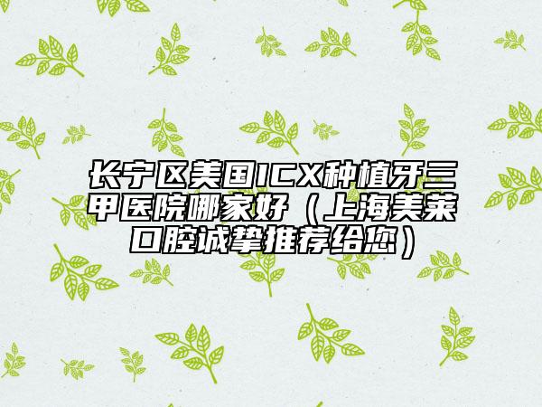 長寧區(qū)美國ICX種植牙三甲醫(yī)院哪家好（上海美萊口腔誠摯推薦給您）