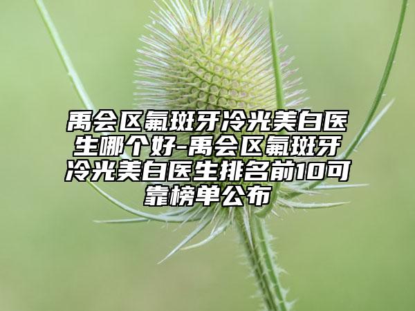 禹會(huì)區(qū)氟斑牙冷光美白醫(yī)生哪個(gè)好-禹會(huì)區(qū)氟斑牙冷光美白醫(yī)生排名前10可靠榜單公布