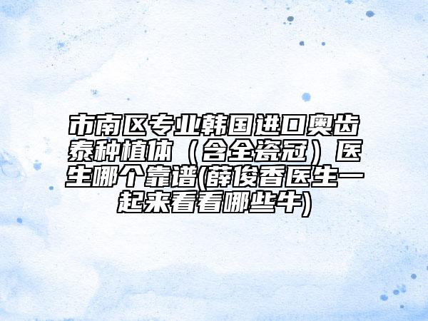 市南區(qū)專業(yè)韓國進口奧齒泰種植體（含全瓷冠）醫(yī)生哪個靠譜(薛俊香醫(yī)生一起來看看哪些牛)
