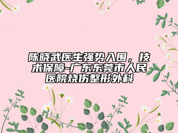 陳曉武醫(yī)生強勢入圍，技術(shù)保障-廣東東莞市人民醫(yī)院燒傷整形外科