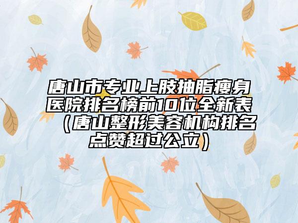 唐山市專業(yè)上肢抽脂瘦身醫(yī)院排名榜前10位全新表（唐山整形美容機(jī)構(gòu)排名點贊超過公立）