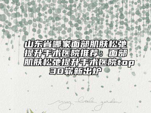 山東省哪家面部肌膚松弛提升手術(shù)醫(yī)院推薦：面部肌膚松弛提升手術(shù)醫(yī)院top30嶄新出爐