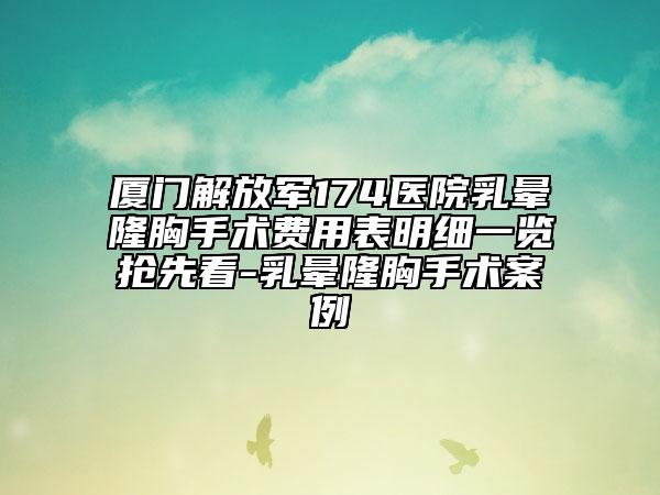 廈門解放軍174醫(yī)院乳暈隆胸手術費用表明細一覽搶先看-乳暈隆胸手術案例