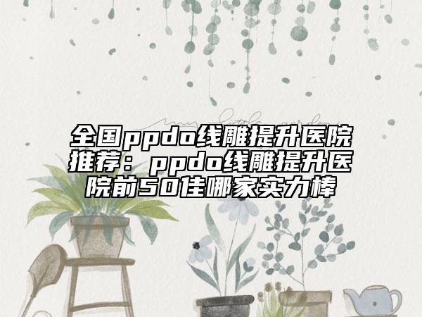 全國ppdo線雕提升醫(yī)院推薦：ppdo線雕提升醫(yī)院前50佳哪家實力棒