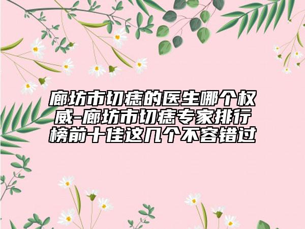 廊坊市切痣的醫(yī)生哪個權(quán)威-廊坊市切痣專家排行榜前十佳這幾個不容錯過