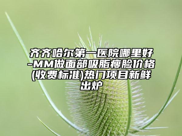 齊齊哈爾第一醫(yī)院哪里好-MM做面部吸脂瘦臉價格(收費(fèi)標(biāo)準(zhǔn))熱門項(xiàng)目新鮮出爐