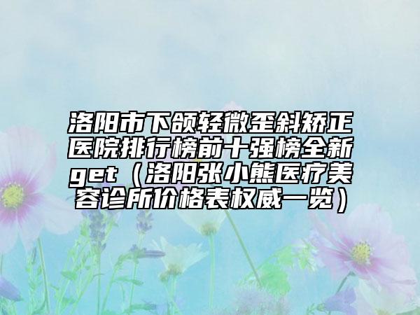 洛陽市下頜輕微歪斜矯正醫(yī)院排行榜前十強榜全新get（洛陽張小熊醫(yī)療美容診所價格表權威一覽）