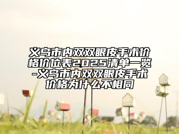 義烏市內(nèi)雙雙眼皮手術(shù)價(jià)格價(jià)位表2025清單一覽-義烏市內(nèi)雙雙眼皮手術(shù)價(jià)格為什么不相同