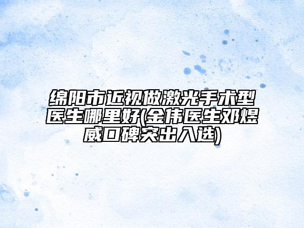 綿陽市近視做激光手術型醫(yī)生哪里好(金偉醫(yī)生鄧煜威口碑突出入選)