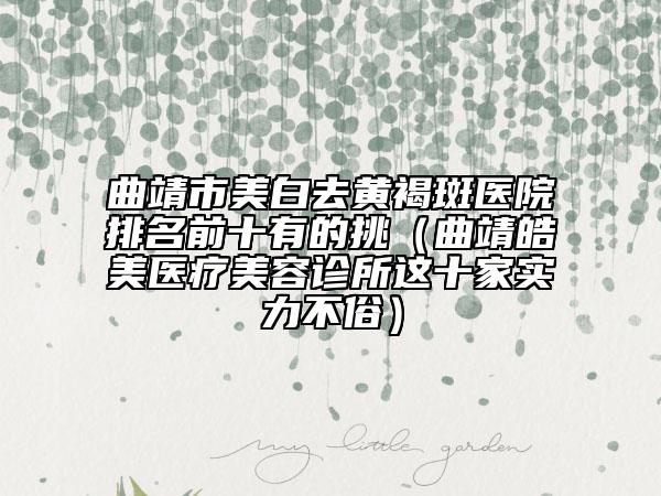 曲靖市美白去黃褐斑醫(yī)院排名前十有的挑（曲靖皓美醫(yī)療美容診所這十家實力不俗）