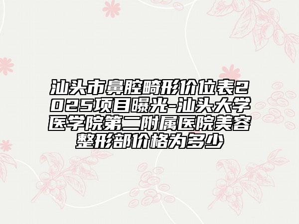 汕頭市鼻腔畸形價位表2025項目曝光-汕頭大學醫(yī)學院第二附屬醫(yī)院美容整形部價格為多少