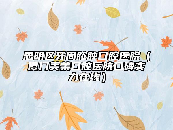 思明區(qū)牙周膿腫口腔醫(yī)院（廈門美萊口腔醫(yī)院口碑實力在線）