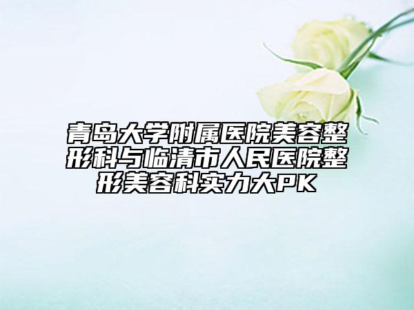 青島大學附屬醫(yī)院美容整形科與臨清市人民醫(yī)院整形美容科實力大PK