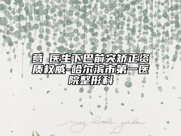 葛壄醫(yī)生下巴前突矯正資質權威-哈爾濱市第一醫(yī)院整形科