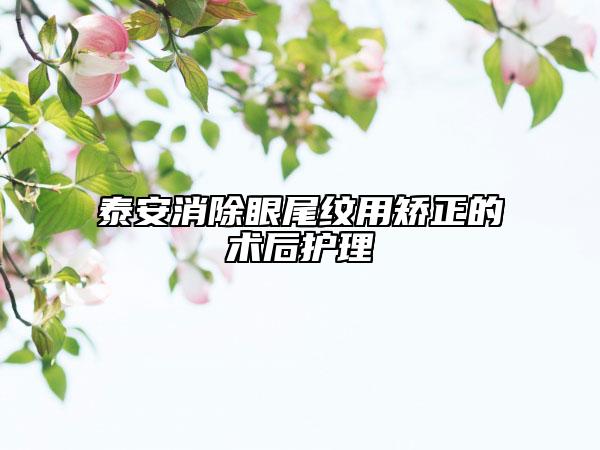 泰安消除眼尾紋用矯正的術(shù)后護(hù)理