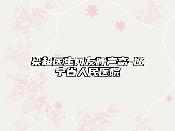 梁超醫(yī)生網(wǎng)友呼聲高-遼寧省人民醫(yī)院