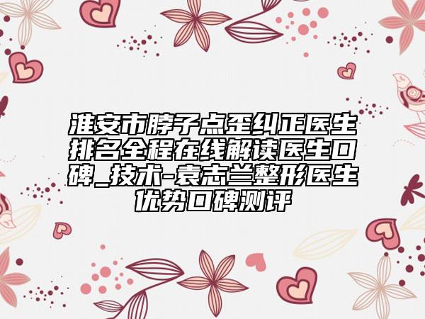 淮安市脖子點(diǎn)歪糾正醫(yī)生排名全程在線解讀醫(yī)生口碑_技術(shù)-袁志蘭整形醫(yī)生優(yōu)勢(shì)口碑測(cè)評(píng)