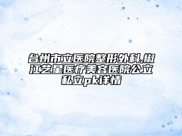 臺(tái)州市立醫(yī)院整形外科,椒江藝星醫(yī)療美容醫(yī)院公立私立pk詳情