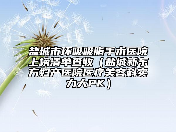 鹽城市環(huán)吸吸脂手術(shù)醫(yī)院上榜清單查收(鹽城新東方婦產(chǎn)醫(yī)院醫(yī)療美容科實力大PK)