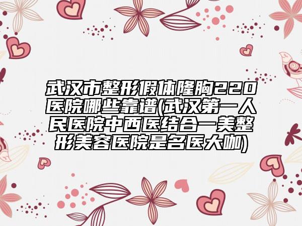 武漢市整形假體隆胸220醫(yī)院哪些靠譜(武漢第一人民醫(yī)院中西醫(yī)結(jié)合一美整形美容醫(yī)院是名醫(yī)大咖)