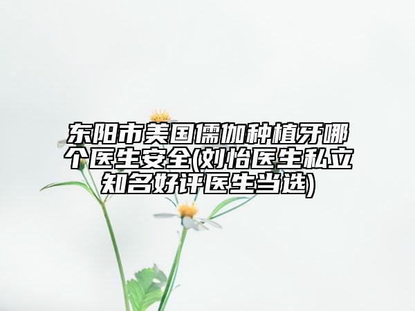 東陽市美國儒伽種植牙哪個醫(yī)生安全(劉怡醫(yī)生私立知名好評醫(yī)生當(dāng)選)