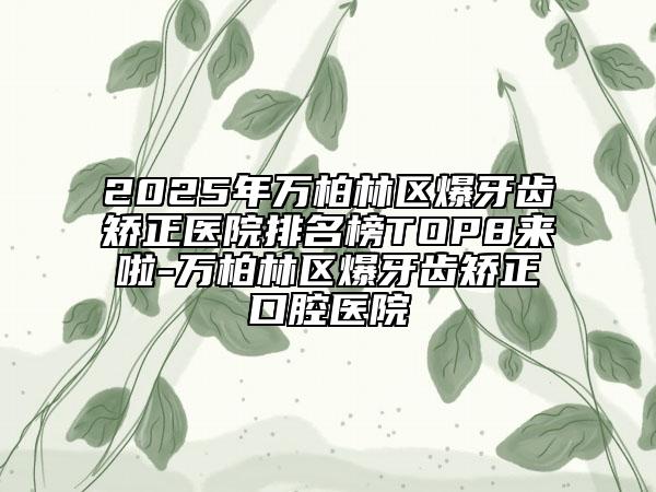 2025年萬柏林區(qū)爆牙齒矯正醫(yī)院排名榜TOP8來啦-萬柏林區(qū)爆牙齒矯正口腔醫(yī)院
