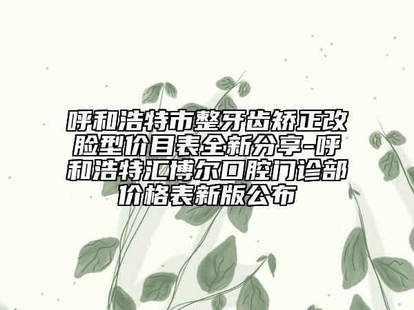 呼和浩特市整牙齒矯正改臉型價目表全新分享-呼和浩特匯博爾口腔門診部價格表新版公布